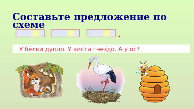 Составьте предложение по схеме .  У белки дупло. У аиста гнездо. А у ос? 
