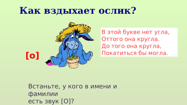Как вздыхает ослик? В этой букве нет угла, Оттого она кругла. До того она кругла, Покатиться бы могла. [о] Встаньте, у кого в имени и фамилии есть звук [О]? 