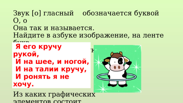 Звук [о] гласный обозначается буквой О, о Она так и называется. Найдите в азбуке изображение, на ленте букв. На что похожа эта буква? Из каких графических элементов состоит большая и маленькая …  Я его кручу рукой,  И на шее, и ногой,  И на талии кручу,  И ронять я не хочу. 