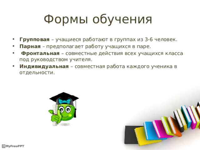 Формы обучения Групповая – учащиеся работают в группах из 3-6 человек. Парная – предполагает работу учащихся в паре.  Фронтальная – совместные действия всех учащихся класса под руководством учителя. Индивидуальная – совместная работа каждого ученика в отдельности. 