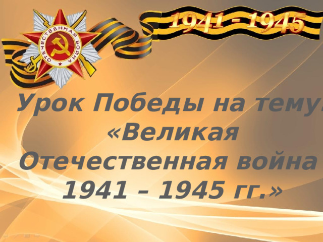 Урок Победы на тему: «Великая Отечественная война 1941 – 1945 гг.»  