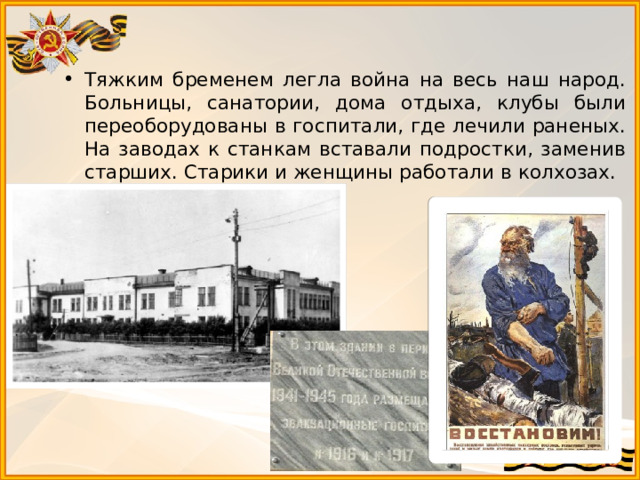 Тяжким бременем легла война на весь наш народ. Больницы, санатории, дома отдыха, клубы были переоборудованы в госпитали, где лечили раненых. На заводах к станкам вставали подростки, заменив старших. Старики и женщины работали в колхозах. 