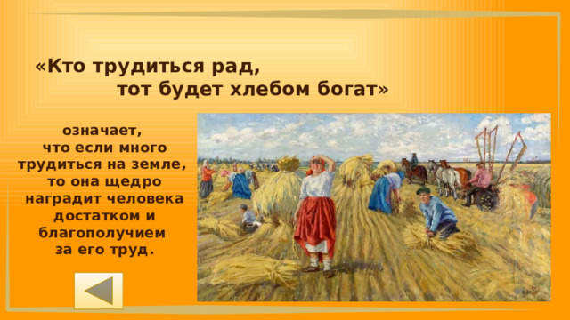 «Кто трудиться рад, тот будет хлебом богат» означает, что если много трудиться на земле, то она щедро наградит человека достатком и благополучием за его труд. 