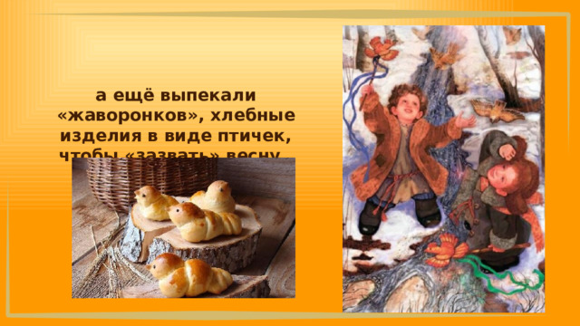 а ещё выпекали «жаворонков», хлебные изделия в виде птичек, чтобы «зазвать» весну. 