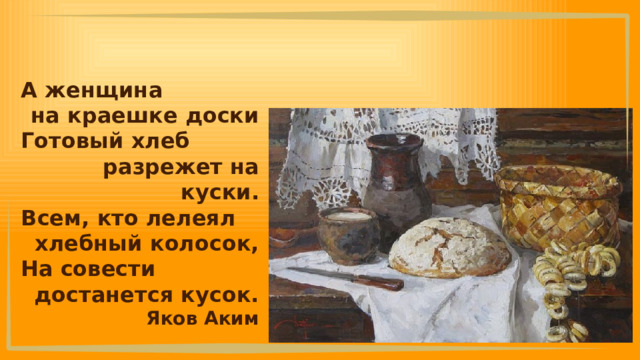 А женщина на краешке доски Готовый хлеб разрежет на куски. Всем, кто лелеял хлебный колосок, На совести достанется кусок. Яков Аким 