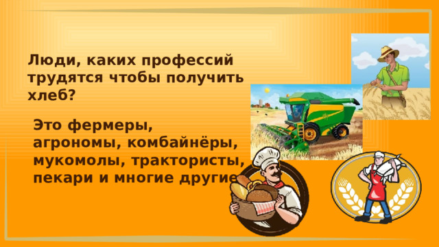 Люди, каких профессий трудятся чтобы получить хлеб? Это фермеры, агрономы, комбайнёры, мукомолы, трактористы, пекари и многие другие. 