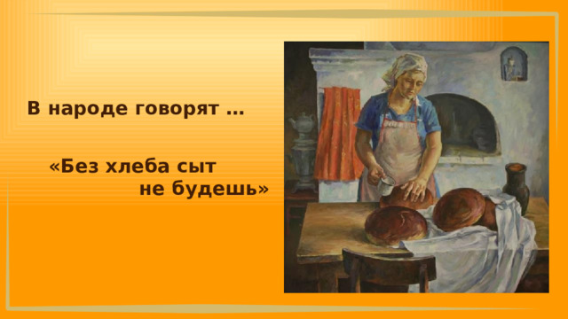В народе говорят … «Без хлеба сыт не будешь» 