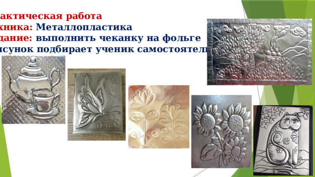 Практическая работа Техника: Металлопластика Задание: выполнить чеканку на фольге (рисунок подбирает ученик самостоятельно) 