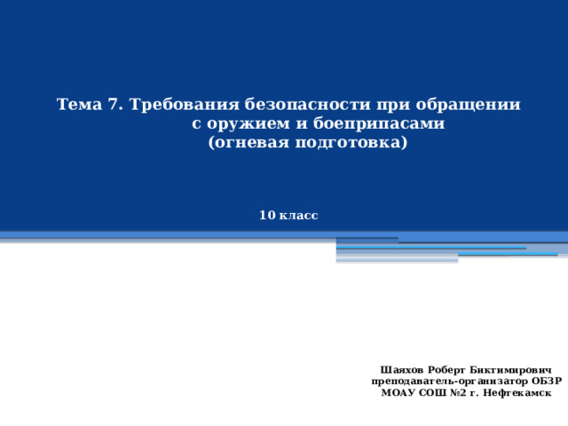 Тема 7. Требования безопасности при обращении  с оружием и боеприпасами  (огневая подготовка)     10 класс Шаяхов Роберт Биктимирович преподаватель-организатор ОБЗР МОАУ СОШ №2 г. Нефтекамск 