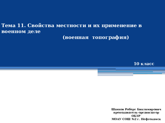 Тема 11. Свойства местности и их применение в военном деле  (военная топография) 10 класс Шаяхов Роберт Биктимирович преподаватель-организатор ОБЗР МОАУ СОШ №2 г. Нефтекамск 