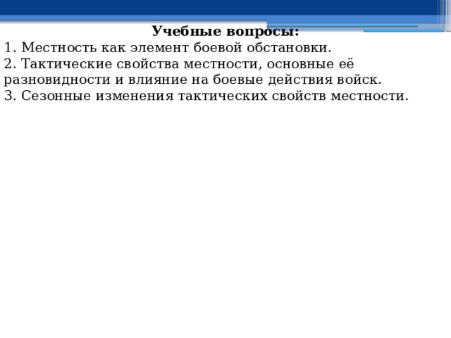 Учебные вопросы: 1. Местность как элемент боевой обстановки. 2. Тактические свойства местности, основные её разновидности и влияние на боевые действия войск. 3. Сезонные изменения тактических свойств местности. 