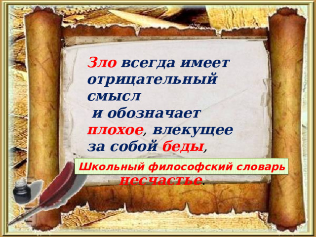 Зло  всегда имеет отрицательный смысл  и обозначает плохое , влекущее за собой беды ,  страдания , горе , несчастье . Школьный философский словарь 