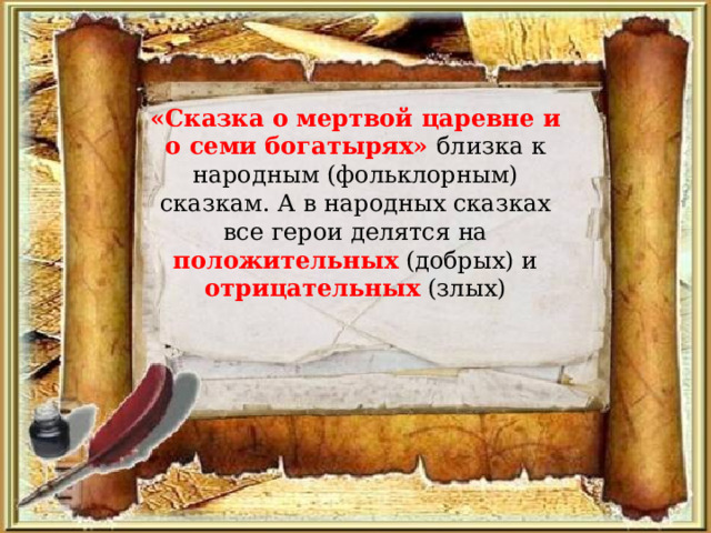 «Сказка о мертвой царевне и о семи богатырях» близка к народным (фольклорным) сказкам. А в народных сказках все герои делятся на положительных (добрых) и отрицательных (злых) 