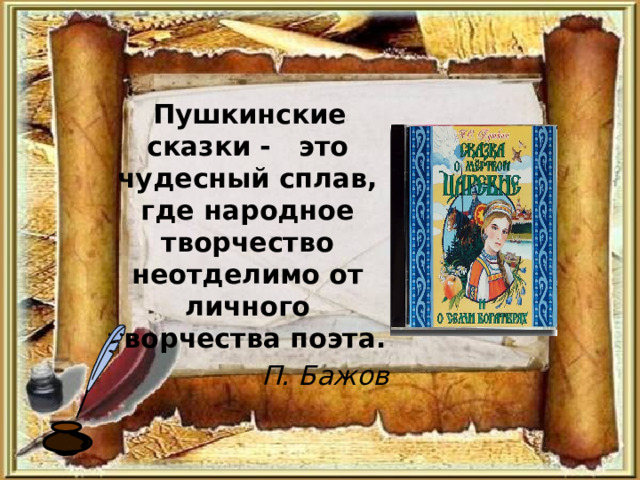  Пушкинские сказки - это чудесный сплав, где народное творчество неотделимо от личного творчества поэта. П. Бажов  