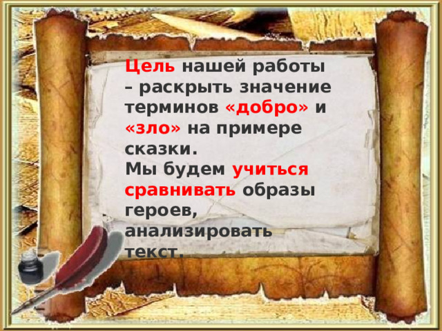 Цель нашей работы – раскрыть значение терминов « добро »  и « зло »  на примере сказки. Мы будем учиться сравнивать образы героев, анализировать текст. 