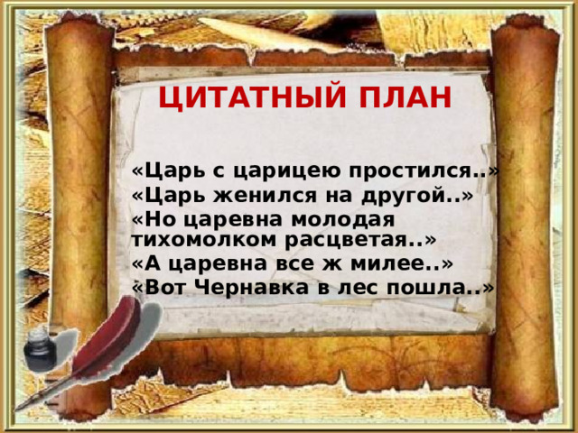 Цитатный план «Царь с царицею простился..» «Царь женился на другой..» «Но царевна молодая тихомолком расцветая..» «А царевна все ж милее..» «Вот Чернавка в лес пошла..»  