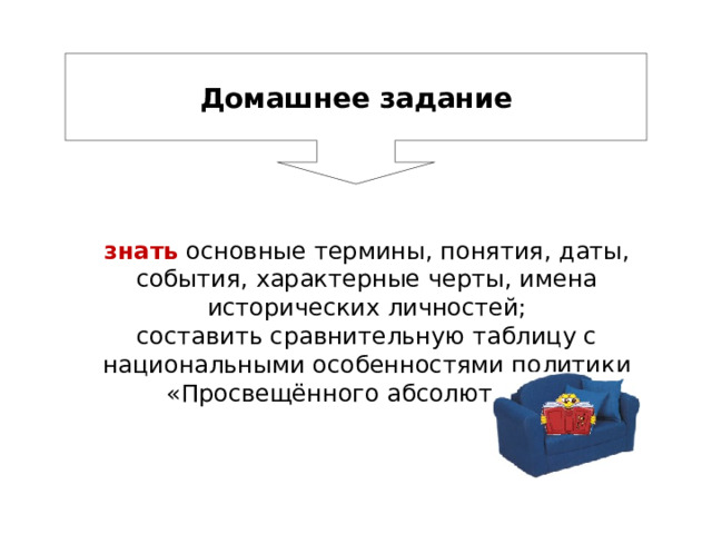 Домашнее задание знать  основные термины, понятия, даты, события, характерные черты, имена исторических личностей; составить сравнительную таблицу с национальными особенностями политики «Просвещённого абсолютизма» 