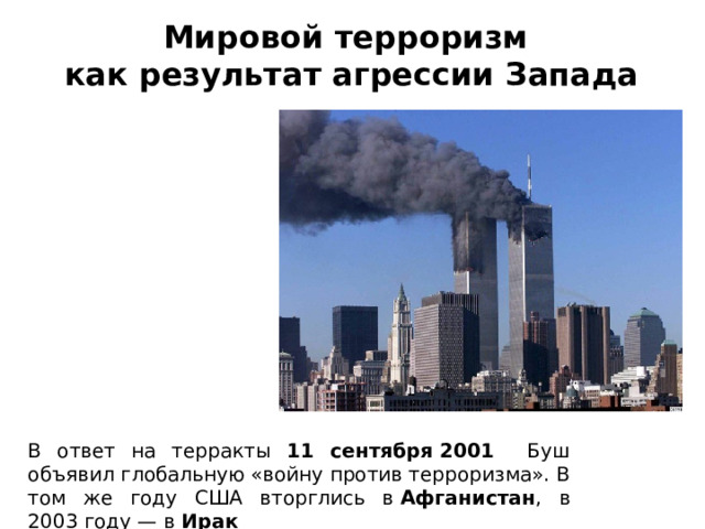 Мировой терроризм как результат агрессии Запада В ответ на терракты 11 сентября 2001 Буш объявил глобальную «войну против терроризма». В том же году США вторглись в  Афганистан , в 2003 году — в  Ирак 