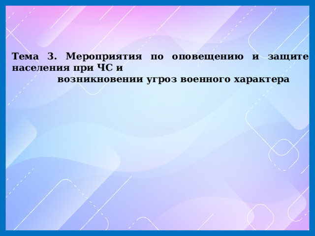 Тема 3. Мероприятия по оповещению и защите населения при ЧС и  возникновении угроз военного характера 