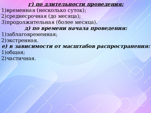 г) по длительности проведения: 1)временная (несколько суток); 2)среднесрочная (до месяца); 3)продолжительная (более месяца). д) по времени начала проведения: 1)заблаговременная; 2)экстренная. е) в зависимости от масштабов распространения: 1)общая; 2)частичная. 