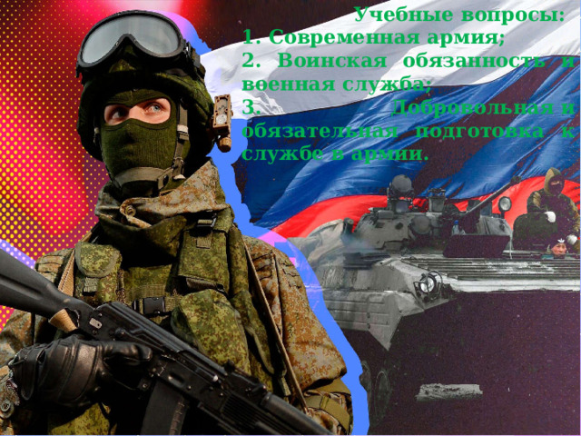  Учебные вопросы: 1. Современная армия; 2. Воинская обязанность и военная служба; 3. Добровольная и обязательная подготовка к службе в армии. 