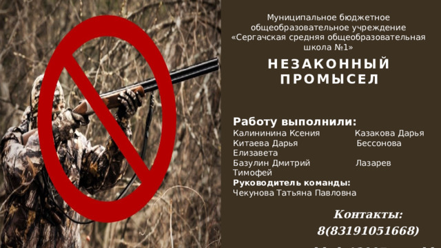 Муниципальное бюджетное общеобразовательное учреждение «Сергачская средняя общеобразовательная школа №1» Незаконный промысел Работу выполнили: Калининина Ксения Казакова Дарья Китаева Дарья Бессонова Елизавета Базулин Дмитрий Лазарев Тимофей Руководитель команды: Чекунова Татьяна Павловна Контакты: 8(83191051668)   shkola12007@rambler.ru 