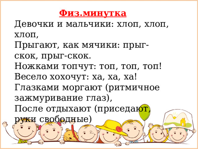 Физ.минутка Девочки и мальчики: хлоп, хлоп, хлоп, Прыгают, как мячики: прыг-скок, прыг-скок. Ножками топчут: топ, топ, топ! Весело хохочут: ха, ха, ха! Глазками моргают (ритмичное зажмуривание глаз), После отдыхают (приседают, руки свободные) 