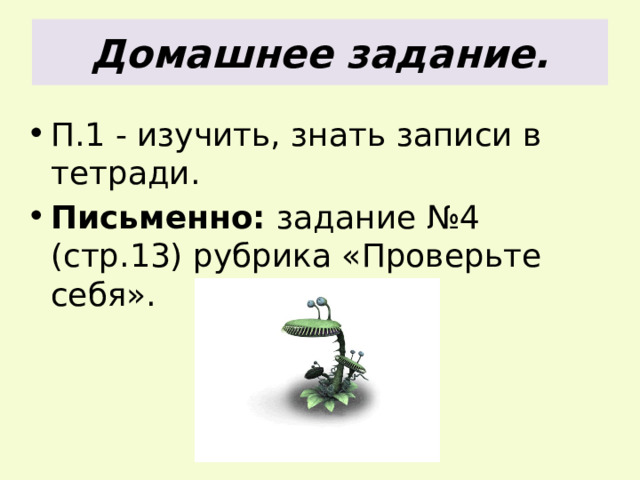 Домашнее задание. П.1 - изучить, знать записи в тетради. Письменно: задание №4 (стр.13) рубрика «Проверьте себя».  