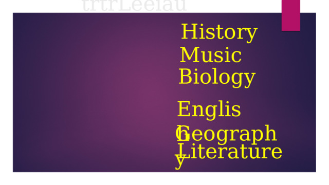 History  Music  Biology  English stHrioy   uicsM  iooyBgl  lsghnEi  gGphroaey  trtrLeeiau    Geography  Literature 