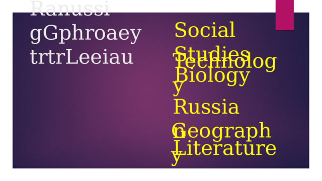 Social Studies  Technology Biology  Russian Social tSuides  logyTenoch  iooBgly  Ranussi  gGphroaey  trtrLeeiau    Geography  Literature 