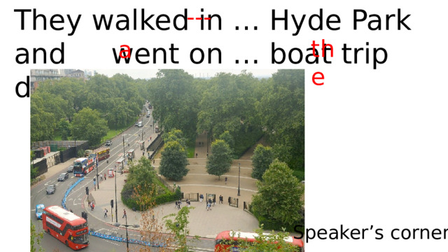 They walked in … Hyde Park and went on … boat trip down … Thames. --- the a Speaker’s corner 