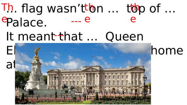 … flag wasn’t on … top of … Palace. The the the It meant that … Queen Elizabeth II wasn’t at … home at that time. --- --- 