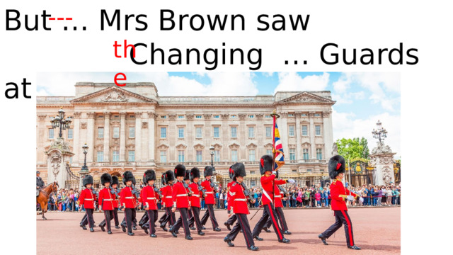 But … Mrs Brown saw Changing … Guards at 11.30 am. --- the 