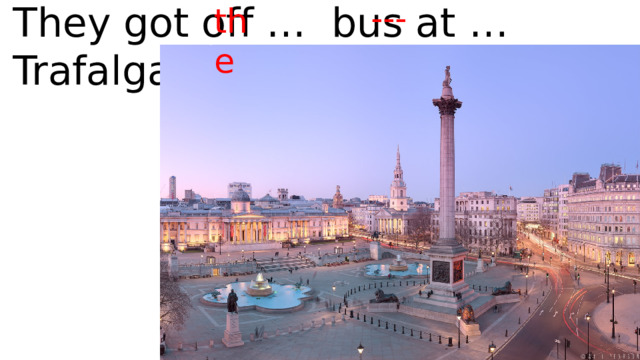 They got off … bus at … Trafalgar Square. --- the 