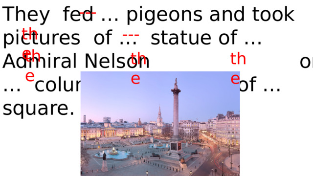 They fed … pigeons and took pictures of … statue of … Admiral Nelson on … column in … centre of … square. --- the --- the the the 