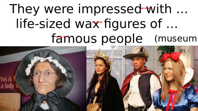 They were impressed with … life-sized wax figures of … famous people --- at … Madam Tussaud’s --- --- (museum) 