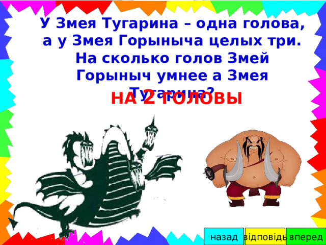 У Змея Тугарина – одна голова, а у Змея Горыныча целых три. На сколько голов Змей Горыныч умнее а Змея Тугарина? НА 2 ГОЛОВЫ вперед відповідь назад 