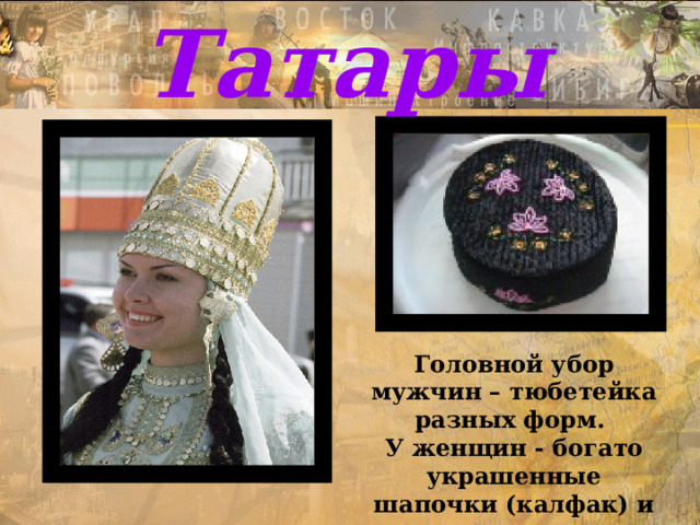 Татары Татары Головной убор мужчин – тюбетейка разных форм. У женщин - богато украшенные шапочки (калфак) и платок. 