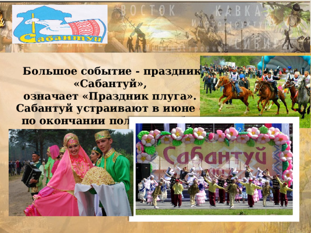 Сабантуй Большое событие - праздник «Сабантуй», означает «Праздник плуга». Сабантуй устраивают в июне – по окончании полевых работ. 