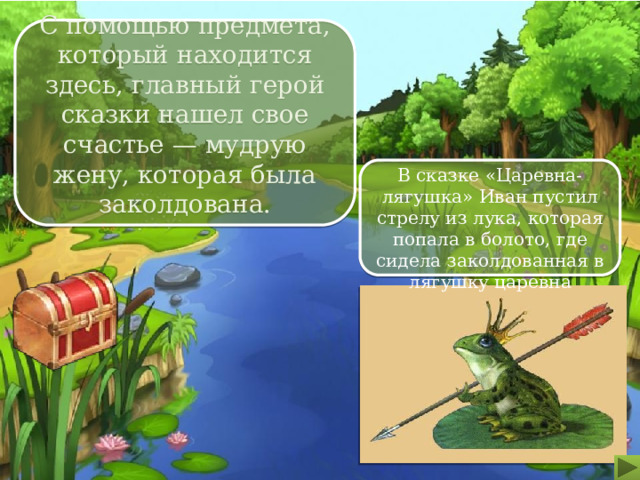 С помощью предмета, который находится здесь, главный герой сказки нашел свое счастье — мудрую жену, которая была заколдована. В сказке «Царевна-лягушка» Иван пустил стрелу из лука, которая попала в болото, где сидела заколдованная в лягушку царевна 