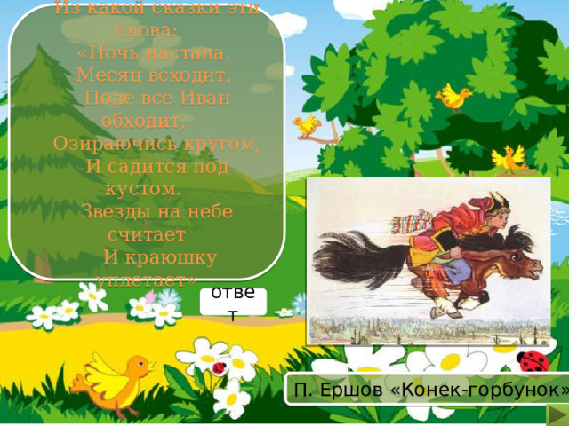 ». Из какой сказки эти слова: «Ночь настала, Месяц всходит, Поле все Иван обходит, Озираючись кругом, И садится под кустом. Звезды на небе считает  И краюшку уплетает» ответ П. Ершов «Конек-горбунок» 