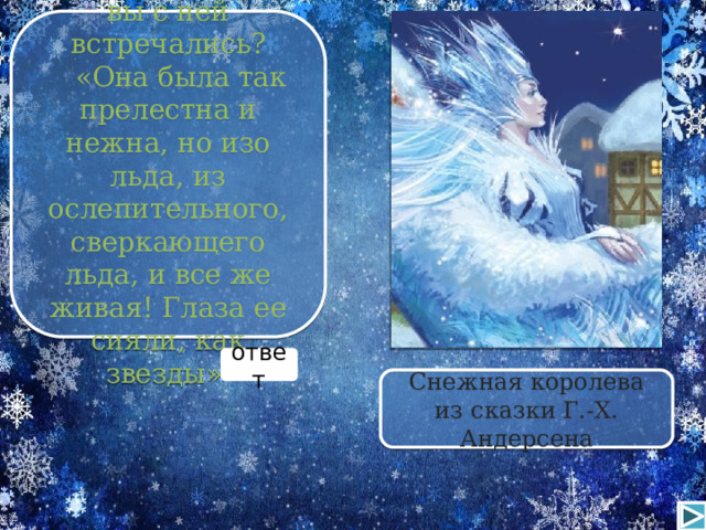 А это кто? Где вы с ней встречались? «Она была так прелестна и нежна, но изо льда, из ослепительного, сверкающего льда, и все же живая! Глаза ее сияли, как звезды» ответ Снежная королева из сказки Г.-Х. Андерсена 