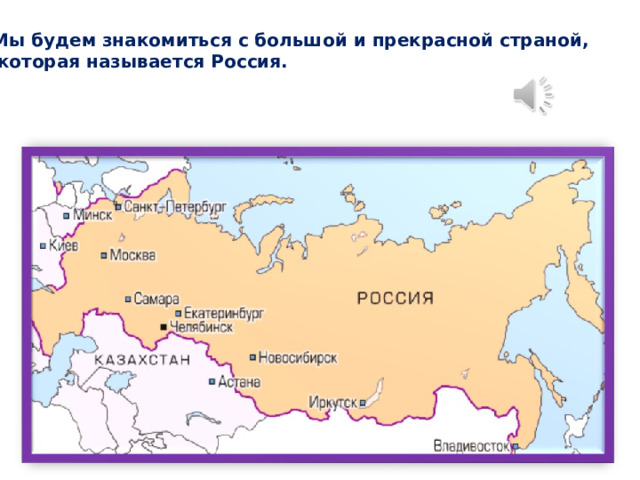 Мы будем знакомиться с большой и прекрасной страной,  которая называется Россия. 