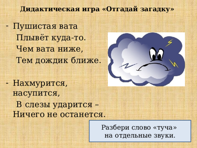 Дидактическая игра «Отгадай загадку» Пушистая вата  Плывёт куда-то.  Чем вата ниже,  Тем дождик ближе. Нахмурится, насупится,  В слезы ударится – Ничего не останется. Разбери слово «туча»  на отдельные звуки. 