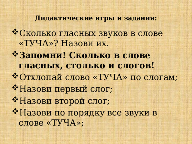 Дидактические игры и задания: Сколько гласных звуков в слове «ТУЧА»? Назови их. Запомни! Сколько в слове гласных, столько и слогов! Отхлопай слово «ТУЧА» по слогам; Назови первый слог; Назови второй слог; Назови по порядку все звуки в слове «ТУЧА»; 