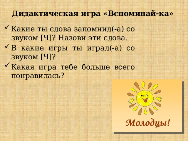 Дидактическая игра «Вспоминай-ка» Какие ты слова запомнил(-а) со звуком [Ч]? Назови эти слова. В какие игры ты играл(-а) со звуком [Ч]? Какая игра тебе больше всего понравилась? 