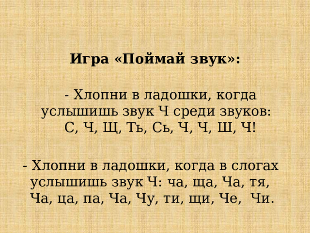  Игра «Поймай звук»:  - Хлопни в ладошки, когда услышишь звук Ч среди звуков:  С, Ч, Щ, Ть, Сь, Ч, Ч, Ш, Ч!  - Хлопни в ладошки, когда в слогах услышишь звук Ч: ча, ща, Ча, тя, Ча, ца, па, Ча, Чу, ти, щи, Че, Чи. 