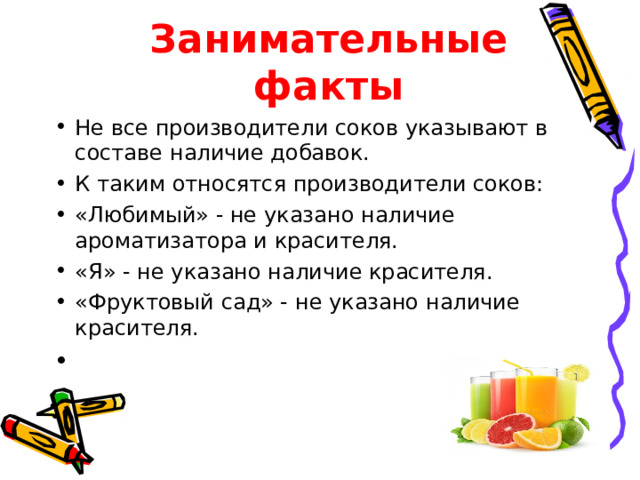 Занимательные факты Не все производители соков указывают в составе наличие добавок. К таким относятся производители соков: «Любимый» - не указано наличие ароматизатора и красителя. «Я» - не указано наличие красителя. «Фруктовый сад» - не указано наличие красителя.    