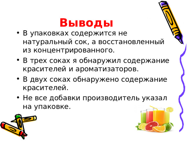 Выводы В упаковках содержится не натуральный сок, а восстановленный из концентрированного. В трех соках я обнаружил содержание красителей и ароматизаторов. В двух соках обнаружено содержание красителей. Не все добавки производитель указал на упаковке.  