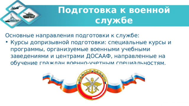   Подготовка к военной службе    Основные направления подготовки к службе: Курсы допризывной подготовки: специальные курсы и программы, организуемые военными учебными заведениями и центрами ДОСААФ, направленные на обучение граждан военно-учетным специальностям. 